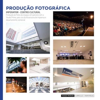 Thiago Moraes currículo + portifólio
produção fotográfica
IMPERATOR - CENTRO CULTURAL
Produção de fotos do espaço, em parceria com a
Studio Prime, para uso da Assessoria de Imprensa e
departamento comercial.
produção fotográfica
 