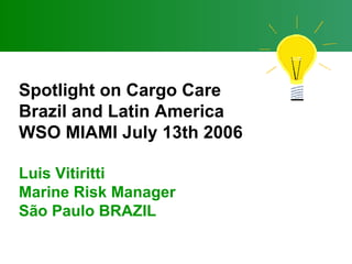 Spotlight on Cargo Care Brazil and Latin America WSO MIAMI July 13th 2006 Luis Vitiritti Marine Risk Manager São Paulo BRAZIL 