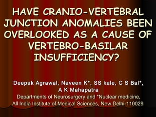 HAVE CRANIO-VERTEBRAL
JUNCTION ANOMALIES BEEN
OVERLOOKED AS A CAUSE OF
    VERTEBRO-BASILAR
     INSUFFICIENCY?

 Deepak Agrawal, Naveen K*, SS kale, C S Bal*,
                        A K Mahapatra
   Departments of Neurosurgery and *Nuclear medicine,
 All India Institute of Medical Sciences, New Delhi-110029
 