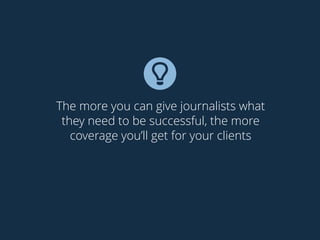 The more you can give journalists what
they need to be successful, the more
coverage you’ll get for your clients
 