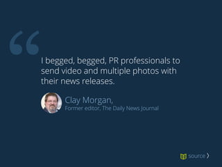 I begged, begged, PR professionals to
send video and multiple photos with
their news releases.
“ Clay Morgan, 
Former editor, The Daily News Journal
source 〉
 