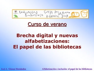 José A. Gómez Hernández Alfabetización e inclusión: el papel de las bibliotecas
Curso de verano
Brecha digital y nuevas
alfabetizaciones:
El papel de las bibliotecas
 
