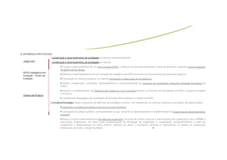 III.
III. EXPERIÊNCIA PROFISSIONAL
                            Coordenação e desenvolvimento de actividades ao nível da internacionalização.
                             oordenação
  2008/2009                 Coordenação e desenvolvimento de actividades ao nível da:
                             oordenação
                                      Criação e desenvolvimento de um novo produto INTELI, a oferecer ao mercado empresarial a partir de Setembro, enquanto serviço integrado
                                     de gestão de tecnologia;
  INTELI:
  INTELI: Inteligência em
                                       Definição e desenvolvimento de uma Unidade de Inteligência da INTELI em torno do financiamento de potenciais projectos;
  Inovação – Centro de
  Inovação                             Participação em diversos projectos, ao nível da concepção e negociação de candidaturas;
                                       Gestão, coordenação, concepção, desenvolvimento e acompanhamento do processo de acreditação, enquanto entidade formadora da
                                     INTELI;
                                      Desenho e implementação da Plataforma de Gestão do Ciclo Formativo inerente ao Processo de Acreditação da INTELI, enquanto entidade
                                     Formadora;
  Gestora de Projecto
                                       Coordenação pedagógica das actividades de formação desenvolvidas no âmbito da INTELI.
                            Consultoria Estratégica. Apoio a processos de definição de estratégias e acções, com intervenção ao nível das empresas ou entidades de política pública.
                                        Estratégica.
                                       Diagnóstico e análise da indústria e dos seus recursos humanos;
                                       Concepção de políticas públicas, nomeadamente no que concerne ao desenvolvimento e implementação de programas de desenvolvimento
                                     industrial;
                                      Apoio à criação e desenvolvimento de redes de cooperação, por parte de actores nacionais e internacionais (em colaboração com o IAPMEI e
                                     Associações Empresariais, em áreas como implementação de estratégias de cooperação e clusterização, acompanhamento a redes de
                                     cooperação e implementação de “boas práticas”, enfoque no apoio a consultores nacionais e internacionais no âmbito da cooperação
                                     empresarial), de modo a atingir resultados;                                           >>
 