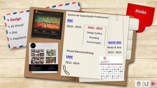 Visual Merchandising
VMC
2011- 2014
BLESS 2N1
Moda & Arte
2014 - 2015
Centro de Capacitação Profissional
RRC
2010 - 2015
ëDesign
ëID Visual
ëSite
ëPapelaria
#Jobs
2010 - 2015
Design Gráfico
Branding
Comunicação
 