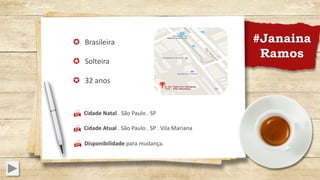 #Janaina
Ramos
µ Brasileira
µ Solteira
µ 32 anos
H Cidade Natal . São Paulo . SP
H Cidade Atual . São Paulo . SP . Vila Mariana
H Disponibilidade para mudança.
 