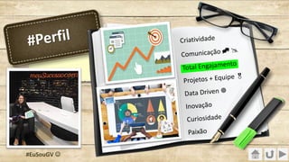 Criatividade
Comunicação ^ @
Total Engajamento
Projetos + Equipe &
Data Driven ¥
Inovação
Curiosidade
Paixão
#Perfil
#EuSouGV J
 
