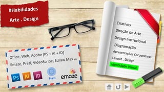 Office, Web, Adobe [PS + AI + ID]
Emaze, Prezi, VideoScribe, Edraw Max etc
Criativos
Direção de Arte
Design Instrucional
Diagramação
Apresentações CorporativasLayout . Design
Identidade Visual
#Habilidades
Arte . Design
 