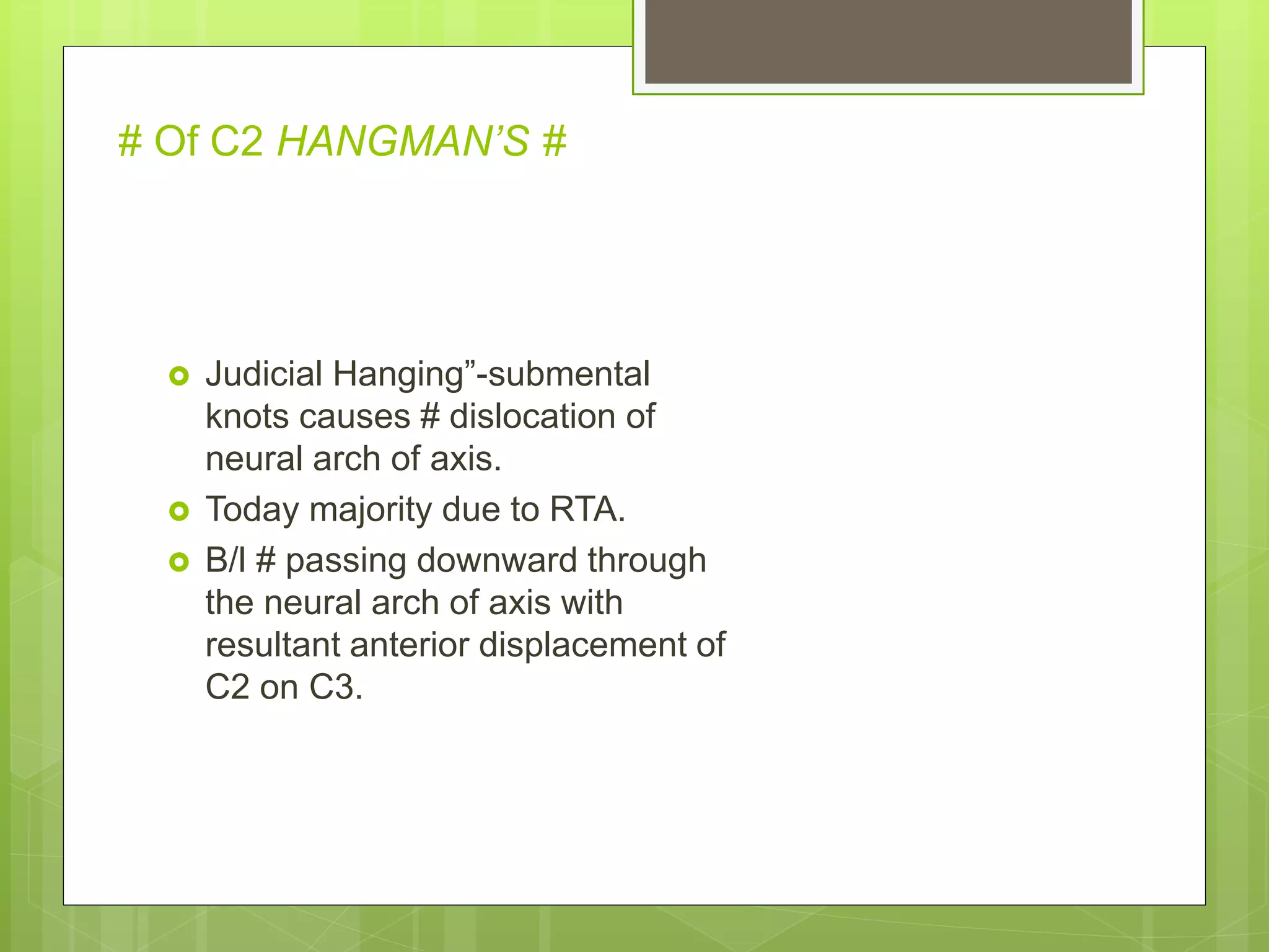 # Of C2 HANGMAN’S #
 Judicial Hanging”-submental
knots causes # dislocation of
neural arch of axis.
 Today majority due to RTA.
 B/l # passing downward through
the neural arch of axis with
resultant anterior displacement of
C2 on C3.
 