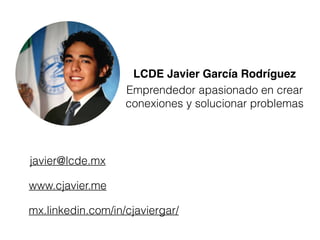LCDE Javier García Rodríguez
Emprendedor apasionado en crear
conexiones y solucionar problemas
javier@lcde.mx
www.cjavier.me
mx.linkedin.com/in/cjaviergar/
 