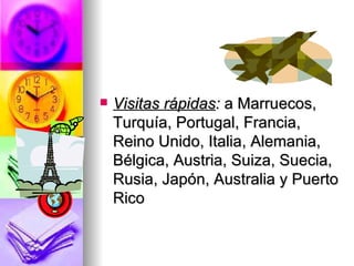Visitas   rápidas :  a Marruecos, Turquía, Portugal, Francia, Reino Unido, Italia, Alemania, Bélgica, Austria, Suiza, Suecia, Rusia, Japón, Australia y Puerto Rico 