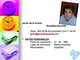 Javier de la Puerta  González-Quevedo Tfnos.: 954 22 86 80 (domicilio); 610 71 40 95  [email_address] DATOS PERSONALES Fecha de nacimiento: 01 - 04 - 1960 Lugar de nacimiento:  Madrid (España) Nacionalidad: Española 