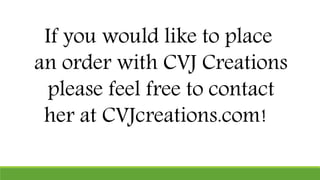 If you would like to place
an order with CVJ Creations
please feel free to contact
her at CVJcreations.com!
 