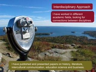 Interdisciplinary Approach I have worked in different academic fields, looking for connections between disciplines. I have published and presented papers on history, literature, intercultural communication, education science and business. 