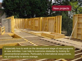 New projects I especially love to work on the development stage of new programs or new activities. I can help to overcome obstacles by looking for unconventional solutions. Particularly in international assignments, my productivity is above average. 