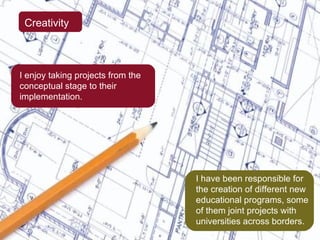 Creativity I have been responsible for the creation of different new educational programs, some of them joint projects with universities across borders. I enjoy taking projects from the conceptual stage to their implementation. 