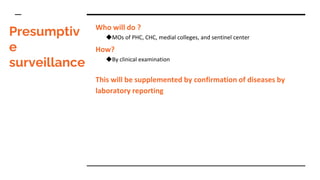 Presumptiv
e
surveillance
Who will do ?
◆MOs of PHC, CHC, medial colleges, and sentinel center
How?
◆By clinical examination
This will be supplemented by confirmation of diseases by
laboratory reporting
 