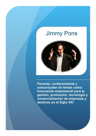 Jimmy Pons




Ponente, conferenciante y
comunicador en temas como:
Innovación empresarial para la
gestión, promoción, tecnología y
comercialización de empresas y
destinos en el Siglo XXI
 