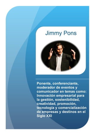 Ponente, conferenciante,
moderador de eventos y
comunicador en temas como:
Innovación empresarial para
la gestión, sostenibilidad,
creatividad, promoción,
tecnología y comercialización
de empresas y destinos en el
Siglo XXI
Jimmy Pons
 