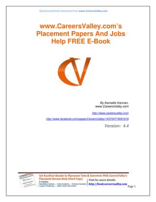 Questions/Articles Extracted From www.CareersValley.com




 www.CareersValley.com’s
Placement Papers And Jobs
    Help FREE E-Book




                                               By Kamalkk Kannan,
                                             www.CareersValley.com

                                          http://www.careersvalley.com

     http://www.facebook.com/pages/CareersValley/143704715641819

                                                    Version: 4.4




                                                                     Page 1
 
