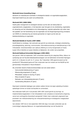 Werkveld Arena Consulting Group
Adviseren en ondersteunen overheden in strategische beleids- en organisatievraagstukken.
Daarnaast treedt hij op als coach van professionals.


Werkveld DHV (2000-2006)
Hoofd public management en strategisch-adviseur op het vlak van bestuurlijke en
organisatorische vraagstukken, in het bijzonder waar het gaat om de ontwikkeling, organisaties
en uitvoering van het milieubeleid en de milieuwetgeving. Lopende opdrachten zijn onder meer
het opstellen van het handreiking voor de organisatie van de Omgevingsvergunning (ministerie
van VROM) en ondersteuning van diverse gemeenten en regios op het vlak van
beleidsontwikkeling en organisatie.


Werkveld Deloitte & Touche (1997-2000)
Hoofd Beleid en strategie. Het werkveld was gericht op onderzoek, strategie-ontwikkeling,
procesbegeleiding, planning, communicatie, informatievoorziening en bedrijfsvoering in het
milieubeleid. Verantwoordelijk voor opbouw afdeling en rol bij reorganisatie en fusies
tussen VB en Deloitte en tussen Deloitte en Bakkenist. Zie verder ook projectlijst.

Werkveld Radboud Universiteit Nijmegen (1995-2003)
Van januari 1995 tot september 1997 universitair docent bij de vakgroep Milieu, Natuur en
Landschap aan de Faculteit Beleidswetenschappen van de Katholieke Universiteit Nijmegen
(prof. dr. K. Bouwer en prof. dr. P. Leroy). Op 7 december 1995 gepromoveerd op het
proefschrift Milieubeleid gestuurd? Een onderzoek naar de invloed van het BUGM op het
gemeentelijk milieubeleid in Noord-Brabant.

Als universitair docent (mede)verantwoordelijk voor een zestal vakken:
-   Instrumentele beleidsvoering (1e jaars)
-   Milieukundig projectwerk (2e jaars)
-   Milieubeleid: analyse en sturing (3e jaars)
-   Milieu & bedrijf (3e jaars)
-   Methoden van milieubeleidsonderzoek (3e jaars)
-   Voorbereiding afstuderen (4e jaars)


Daarnaast incidentele bijdragen aan andere vakken binnen de eigen opleiding of andere
opleidingen binnen en buiten de faculteit en universiteit.

Het onderzoek heeft zich in de periode 1995-1997 vooral gericht op sturings- en
implementatievraagstukken in het milieubeleid in een complexe en dynamische omgeving
vanuit een contingentie-theoretisch perspectief. Onder meer onderzoek uitgevoerd naar
processen van institutionalisering van milieusamenwerking en strategische vraagstukken
daaromtrent.

Van oktober 1997 tot en met september 2003 n dag in de week verbonden aan de
(voormalige) vakgroep Bestuurs- en organisatiewetenschap van de Faculteit de
 
