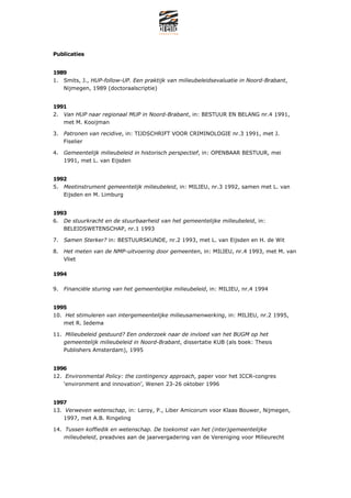Publicaties


1989
1. Smits, J., HUP-follow-UP. Een praktijk van milieubeleidsevaluatie in Noord-Brabant,
   Nijmegen, 1989 (doctoraalscriptie)


1991
2. Van HUP naar regionaal MUP in Noord-Brabant, in: BESTUUR EN BELANG nr.4 1991,
   met M. Kooijman

3. Patronen van recidive, in: TIJDSCHRIFT VOOR CRIMINOLOGIE nr.3 1991, met J.
   Fiselier

4. Gemeentelijk milieubeleid in historisch perspectief, in: OPENBAAR BESTUUR, mei
   1991, met L. van Eijsden


1992
5. Meetinstrument gemeentelijk milieubeleid, in: MILIEU, nr.3 1992, samen met L. van
   Eijsden en M. Limburg


1993
6. De stuurkracht en de stuurbaarheid van het gemeentelijke milieubeleid, in:
   BELEIDSWETENSCHAP, nr.1 1993

7. Samen Sterker? in: BESTUURSKUNDE, nr.2 1993, met L. van Eijsden en H. de Wit

8. Het meten van de NMP-uitvoering door gemeenten, in: MILIEU, nr.4 1993, met M. van
   Vliet

1994

9. Financi?le sturing van het gemeentelijke milieubeleid, in: MILIEU, nr.4 1994


1995
10. Het stimuleren van intergemeentelijke milieusamenwerking, in: MILIEU, nr.2 1995,
    met R. Iedema

11. Milieubeleid gestuurd? Een onderzoek naar de invloed van het BUGM op het
    gemeentelijk milieubeleid in Noord-Brabant, dissertatie KUB (als boek: Thesis
    Publishers Amsterdam), 1995


1996
12. Environmental Policy: the contingency approach, paper voor het ICCR-congres
    environment and innovation, Wenen 23-26 oktober 1996


1997
13. Verweven wetenschap, in: Leroy, P., Liber Amicorum voor Klaas Bouwer, Nijmegen,
    1997, met A.B. Ringeling

14. Tussen koffiedik en wetenschap. De toekomst van het (inter)gemeentelijke
    milieubeleid, preadvies aan de jaarvergadering van de Vereniging voor Milieurecht
 