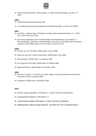 30. Mijn favoriete Klassieker: John Kingdon, in: Bestuurswetenschappen, jrg.59, nr. 3
    2005


2006
31. Effectief Rekenkameronderzoek, DHV

32. De omgevingsvergunning georganiseerd, handreiking Wabo, ministerie van VROM


2007
33. De Wabo C papieren tijger of briljante strategie, Bestuurswetenschappen, nr. 4 2207,
    SDU, samen met John Rayer

34. De nieuwe organisatie van de strafrechtelijke milieuhandhaving in de praktijk, in:
    Milieustrafrecht; onderzoek en aanbevelingen voor theorie en praktijk, Boom Juridische
    Uitgevers, 2007/2008, samen met John Rayer en Karin van Mil


2008
35. Ruimte voor de VTH-Delta, VROM-totaal, 22 april 2008

36. What you see now is what you get later, VROM-totaal, 9 juni 2008

37. Mans genoeg?, VROM-totaal, 12 augustus 2008

38. De moraal van de Schaal, VROM-totaal 16 oktober 2008

39. Begrensd Bestuur, VROM-totaal 17 december 2008


2009
40. Systeem in Zaken, in: Toezicht en Inzicht, rapport van de Evaluatiecommissie Bureau
    Financieel Toezicht, augustus 2009

41. Plopsaland, VROM-totaal 1 december 2009




2010

42. RUD als virtuele organisatie, in RO-totaal nr. 5, samen met Frank van Nijkerken

43. Georganiseerde Veiligheid, in RO-totaal nr. 6

44. Virtuele RUD als realiteit, in RO-totaal nr. 7, samen met Frank van Nijkerken

45. Boekbespreking  Bestuurskundig onderzoek van Sandra van Thiel, in Openbaar Bestuur
 