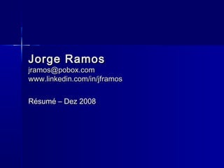 Jorge RamosJorge Ramos
jramos@pobox.comjramos@pobox.com
www.linkedin.com/in/jframoswww.linkedin.com/in/jframos
Résumé – Dez 2008Résumé – Dez 2008
 