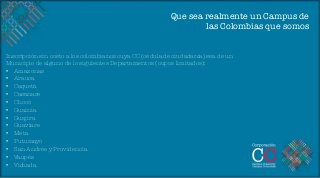 Que sea realmente un Campus de
                                                                  las Colombias que somos


Inscripción sin costo a los colombianos cuya CC (cédula de ciudadanía) sea de un
Municipio de alguno de lo siguientes Departamentos (cupos limitados):
•  Amazonas
•  Arauca
•  Caquetá
•  Casanare
•  Chocó
•  Guainía
•  Guajira
•  Guaviare
•  Meta
•  Putumayo
•  San Andrés y Providencia
•  Vaupés
•  Vichada

 