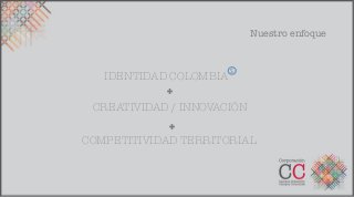 Nuestro enfoque


                      S	
  
   IDENTIDAD COLOMBIA
            ✚	
  

 CREATIVIDAD / INNOVACIÓN
             ✚	
  
COMPETITIVIDAD TERRITORIAL
 