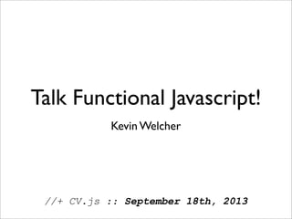 Talk Functional Javascript!
//+ CV.js :: September 18th, 2013
Kevin Welcher
 