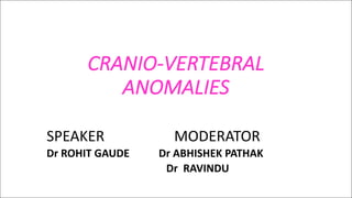 CRANIO-VERTEBRAL	
ANOMALIES
SPEAKER																			MODERATOR
Dr	ROHIT	GAUDE											Dr	ABHISHEK	PATHAK
Dr		RAVINDU
 