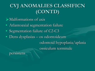 CVJ ANOMALIES CLASSIFICN (CONTD) <ul><li>Malformations of axis </li></ul><ul><li>Atlantoaxial segmentation failure </li></...