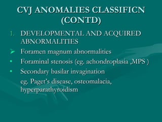 CVJ ANOMALIES CLASSIFICN (CONTD) <ul><li>DEVELOPMENTAL AND ACQUIRED ABNORMALITIES </li></ul><ul><li>Foramen magnum abnorma...