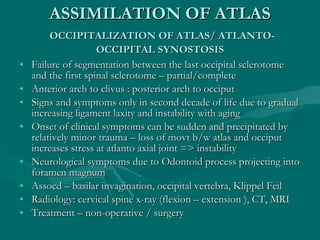 ASSIMILATION OF ATLAS   OCCIPITALIZATION OF ATLAS/ ATLANTO-OCCIPITAL SYNOSTOSIS <ul><li>Failure of segmentation between th...