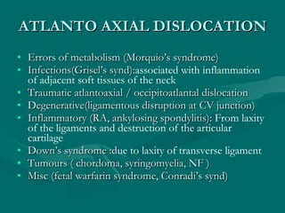 ATLANTO AXIAL DISLOCATION <ul><li>Errors of metabolism (Morquio’s syndrome) </li></ul><ul><li>Infections(Grisel’s synd): a...