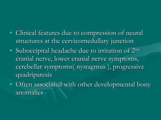 <ul><li>Clinical features due to compression of neural structures at the cervicomedullary junction </li></ul><ul><li>Suboc...