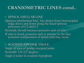 CRANIOMETRIC LINES contd.. <ul><li>SPINOLAMELLAR LINE </li></ul><ul><li>(Spinous interlaminar line)- line drawn from inter...
