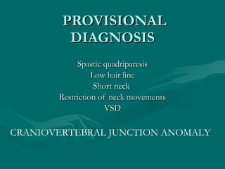   PROVISIONAL DIAGNOSIS Spastic quadriparesis Low hair line Short neck  Restriction of neck movements VSD CRANIOVERTEBRAL ...
