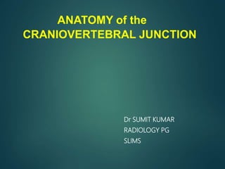 ANATOMY of the
CRANIOVERTEBRAL JUNCTION
Dr SUMIT KUMAR
RADIOLOGY PG
SLIMS
 