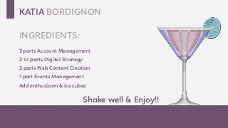 KATIA BORDIGNON
INGREDIENTS:
EVENTI | SOCIAL MEDIA MARKETING | CONTENT MARKETING
3 parts Account Management
2 1/2 parts Digital Strategy
2 parts Web Content Creation
1 part Events Management
Add enthusiasm & ice cubes
Shake well & Enjoy!!
 