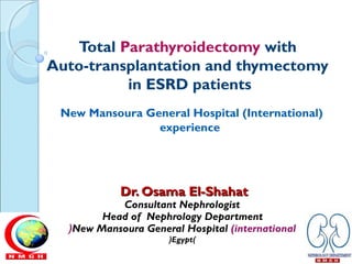 Total Parathyroidectomy with 
Auto-transplantation and thymectomy 
in ESRD patients 
New Mansoura General Hospital (International) 
experience 
DDrr.. OOssaammaa EEll--SShhaahhaatt 
Consultant Nephrologist 
Head of Nephrology Department 
(New Mansoura General Hospital (international 
(Egypt) 
 