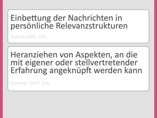 Einbe3ung	
  der	
  Nachrichten	
  in	
  
persönliche	
  Relevanzstrukturen
(Schaap	
  2009:	
  250)
Heranziehen	
  von	
  Aspekten,	
  an	
  die	
  
mit	
  eigener	
  oder	
  stellvertretender	
  
Erfahrung	
  angeknüpe	
  werden	
  kann
(Sommer	
  	
  2010:	
  229)
 