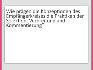 Wie	
  prägen	
  die	
  Konzep'onen	
  des	
  
Empfängerkreises	
  die	
  Prak'ken	
  der	
  
Selek'on,	
  Verbreitung	
  und	
  
Kommen'erung?
 