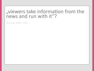„viewers	
  take	
  informa'on	
  from	
  the	
  
news	
  and	
  run	
  with	
  it“?
(Schaap	
  2009:	
  205)
 