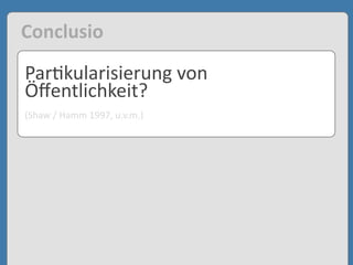 Par'kularisierung	
  von	
  
Öﬀentlichkeit?
(Shaw	
  /	
  Hamm	
  1997,	
  u.v.m.)
Conclusio
 