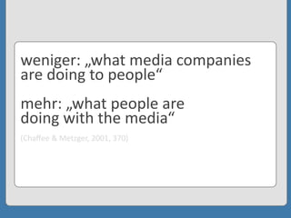 weniger:	
  „what	
  media	
  companies	
  
are	
  doing	
  to	
  people“
mehr:	
  „what	
  people	
  are	
  
doing	
  with	
  the	
  media“
(Chaﬀee	
  &	
  Metzger,	
  2001,	
  370)
 