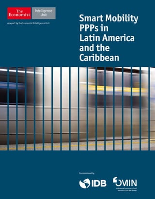 A report by the Economist Intelligence Unit
Commissionedby
Smart Mobility
PPPs in
Latin America
and the
Caribbean
 