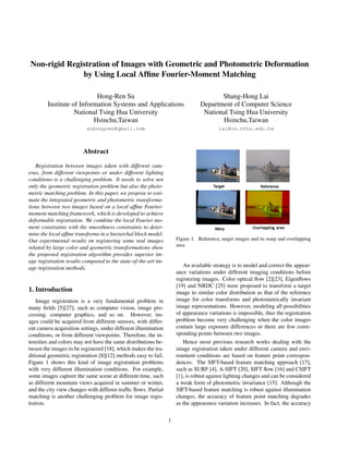 Non-rigid Registration of Images with Geometric and Photometric Deformation
by Using Local Afﬁne Fourier-Moment Matching
Hong-Ren Su
Institute of Information Systems and Applications
National Tsing Hua University
Hsinchu,Taiwan
suhongren@gmail.com
Shang-Hong Lai
Department of Computer Science
National Tsing Hua University
Hsinchu,Taiwan
lai@cs.nthu.edu.tw
Abstract
Registration between images taken with different cam-
eras, from different viewpoints or under different lighting
conditions is a challenging problem. It needs to solve not
only the geometric registration problem but also the photo-
metric matching problem. In this paper, we propose to esti-
mate the integrated geometric and photometric transforma-
tions between two images based on a local afﬁne Fourier-
moment matching framework, which is developed to achieve
deformable registration. We combine the local Fourier mo-
ment constraints with the smoothness constraints to deter-
mine the local afﬁne transforms in a hierarchal block model.
Our experimental results on registering some real images
related by large color and geometric transformations show
the proposed registration algorithm provides superior im-
age registration results compared to the state-of-the-art im-
age registration methods.
1. Introduction
Image registration is a very fundamental problem in
many ﬁelds [5][27], such as computer vision, image pro-
cessing, computer graphics, and so on. However, im-
ages could be acquired from different sensors, with differ-
ent camera acquisition settings, under different illumination
conditions, or from different viewpoints. Therefore, the in-
tensities and colors may not have the same distributions be-
tween the images to be registered [18], which makes the tra-
ditional geometric registration [8][12] methods easy to fail.
Figure 1 shows this kind of image registration problems
with very different illumination conditions. For example,
some images capture the same scene at different time, such
as different mountain views acquired in summer or winter,
and the city view changes with differen trafﬁc ﬂows. Partial
matching is another challenging problem for image regis-
tration.
Figure 1. Reference, target images and its warp and overlapping
area
An available strategy is to model and correct the appear-
ance variations under different imaging conditions before
registering images. Color optical ﬂow [2][23], Eigenﬂows
[19] and NRDC [25] were proposed to transform a target
image to similar color distribution as that of the reference
image for color transforms and photometrically invariant
image representations. However, modeling all possibilities
of appearance variations is impossible, thus the registration
problem become very challenging when the color images
contain large exposure differences or there are few corre-
sponding points between two images.
Hence most previous research works dealing with the
image registration taken under different camera and envi-
ronment conditions are based on feature point correspon-
dences. The SIFT-based feature matching approach [17],
such as SURF [4], A-SIFT [20], SIFT ﬂow [16] and CSIFT
[1], is robust against lighting changes and can be considered
a weak form of photometric invariance [15]. Although the
SIFT-based feature matching is robust against illumination
changes, the accuracy of feature point matching degrades
as the appearance variation increases. In fact, the accuracy
1
 