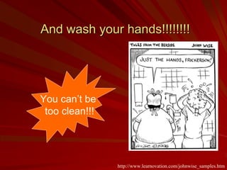And wash your hands!!!!!!!!




You can’t be
 too clean!!!




                http://www.learnovation.com/johnwise_samples.htm
 