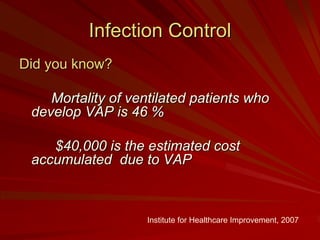 Infection Control
Did you know?

    Mortality of ventilated patients who
 develop VAP is 46 %

    $40,000 is the estimated cost
 accumulated due to VAP



                   Institute for Healthcare Improvement, 2007
 